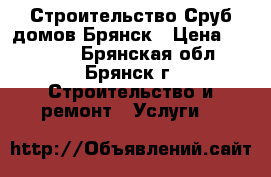 Строительство Сруб домов.Брянск › Цена ­ 12 700 - Брянская обл., Брянск г. Строительство и ремонт » Услуги   